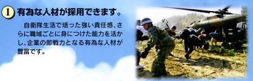 1.有為な人材が採用できます。自衛隊生活で培った強い責任感、さらに職域ごとに身につけた能力を活かし、企業の即戦力となる有為な人材が豊富です。