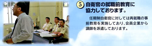 5.自衛官の就職前教育に協力しております。任期制自衛官に対しては、再就職の事前教育を実施しており、会員企業から講師を派遣しております。