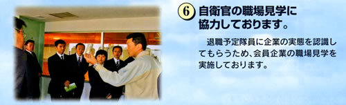 6.自衛官の職場見学に協力しております。退職予定隊員に企業の実態を認識してもらうため、会員企業の職場見学を実施しております。